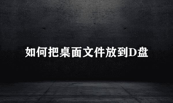 如何把桌面文件放到D盘