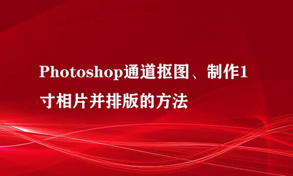 Photoshop通道抠图、制作1寸相片并排版的方法