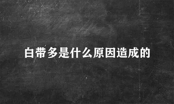 白带多是什么原因造成的