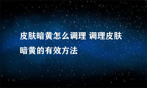 皮肤暗黄怎么调理 调理皮肤暗黄的有效方法