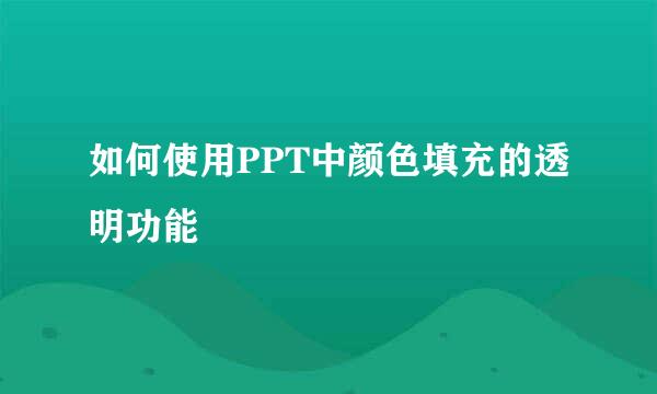 如何使用PPT中颜色填充的透明功能