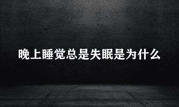 晚上睡觉总是失眠是为什么