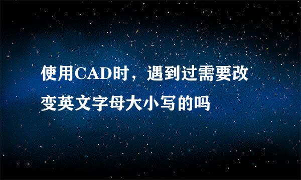 使用CAD时，遇到过需要改变英文字母大小写的吗