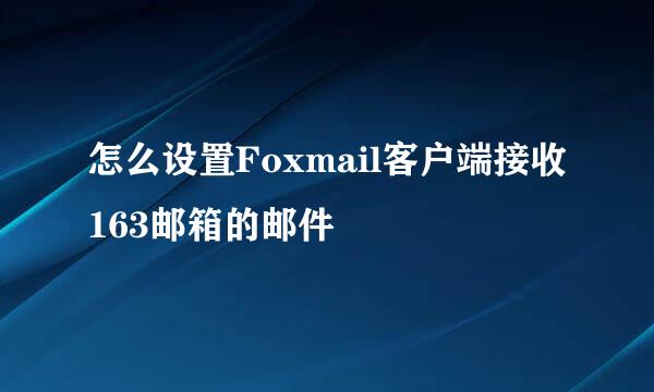 怎么设置Foxmail客户端接收163邮箱的邮件