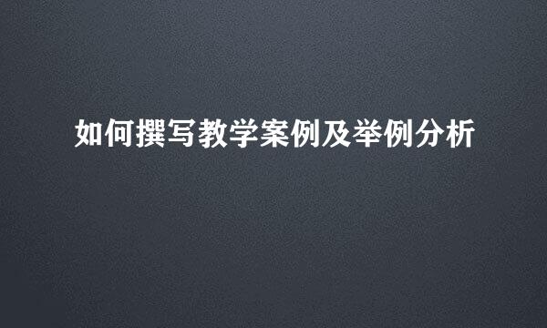 如何撰写教学案例及举例分析