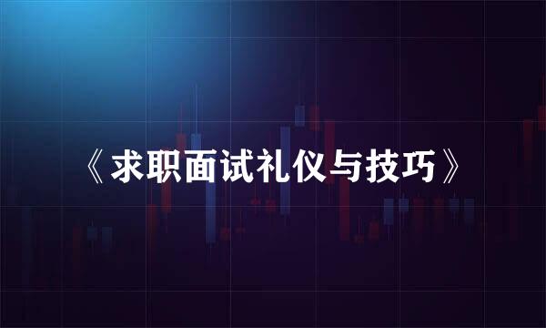 《求职面试礼仪与技巧》