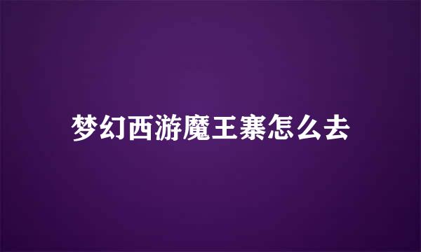 梦幻西游魔王寨怎么去