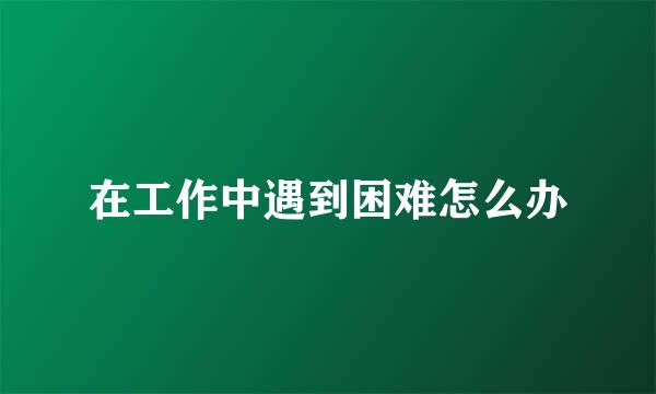 在工作中遇到困难怎么办
