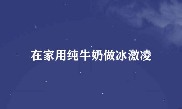 在家用纯牛奶做冰激凌
