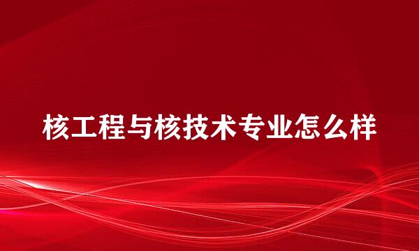核工程与核技术专业怎么样