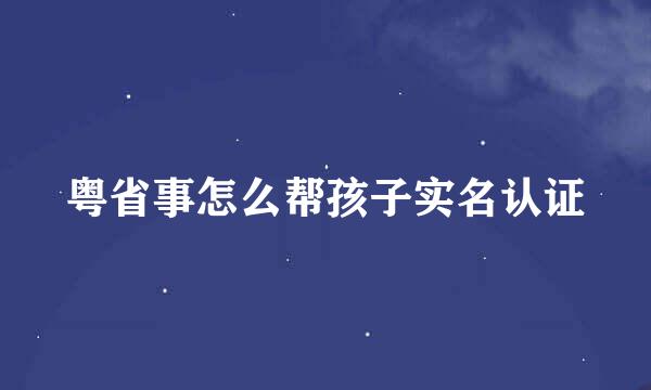 粤省事怎么帮孩子实名认证