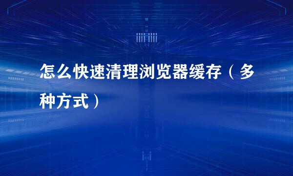 怎么快速清理浏览器缓存（多种方式）