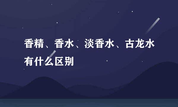 香精、香水、淡香水、古龙水有什么区别