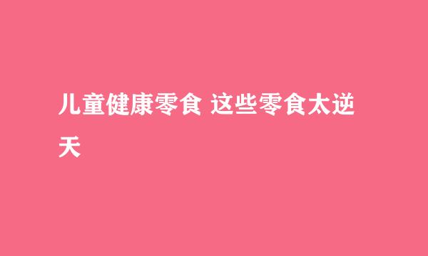 儿童健康零食 这些零食太逆天