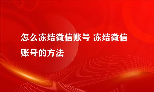 怎么冻结微信账号 冻结微信账号的方法