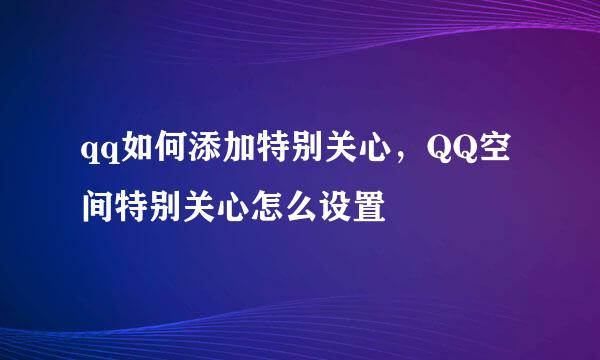 qq如何添加特别关心，QQ空间特别关心怎么设置