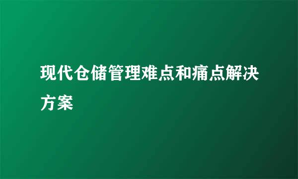 现代仓储管理难点和痛点解决方案