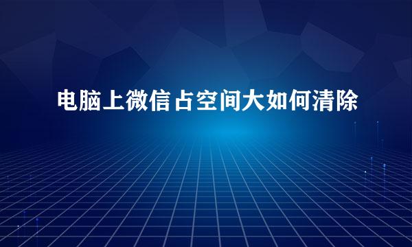 电脑上微信占空间大如何清除