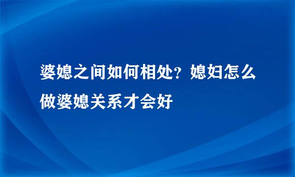 婆媳之间如何相处？媳妇怎么做婆媳关系才会好