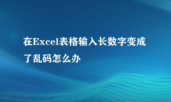 在Excel表格输入长数字变成了乱码怎么办