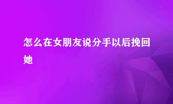 怎么在女朋友说分手以后挽回她