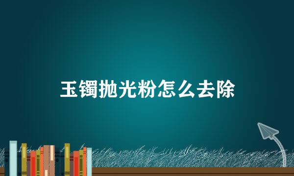 玉镯抛光粉怎么去除