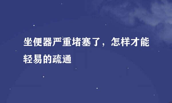 坐便器严重堵塞了，怎样才能轻易的疏通