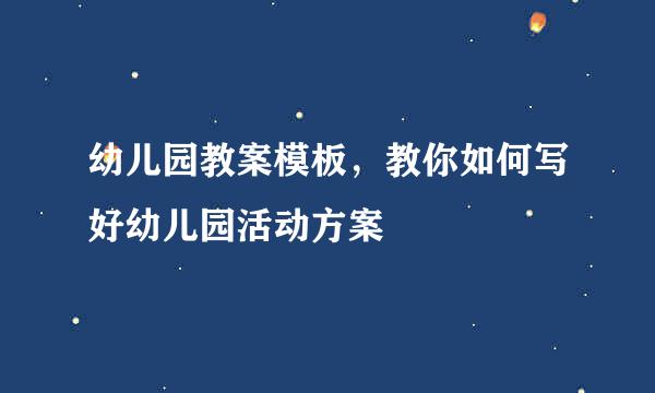 幼儿园教案模板，教你如何写好幼儿园活动方案