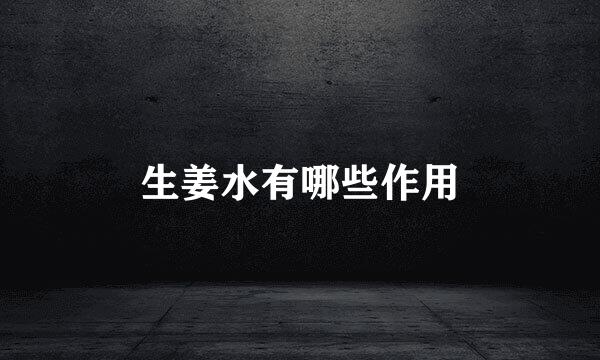 生姜水有哪些作用