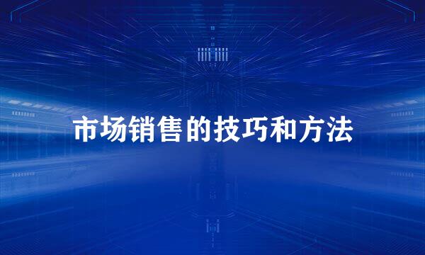 市场销售的技巧和方法
