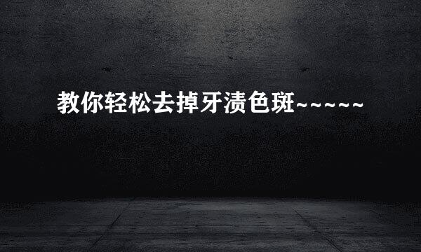教你轻松去掉牙渍色斑~~~~~