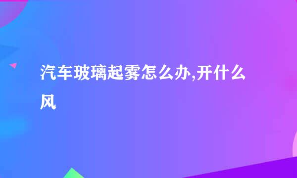 汽车玻璃起雾怎么办,开什么风