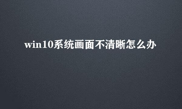 win10系统画面不清晰怎么办