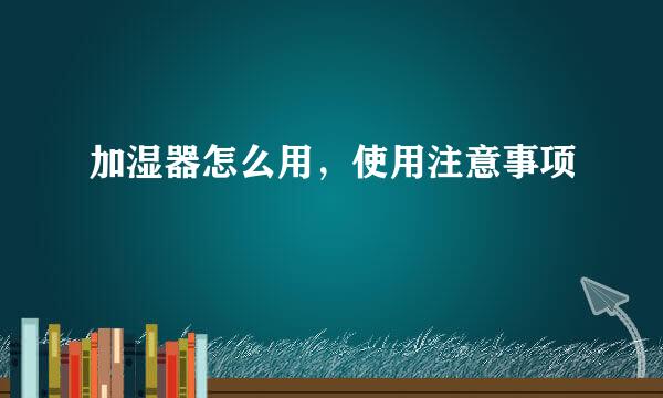 加湿器怎么用，使用注意事项