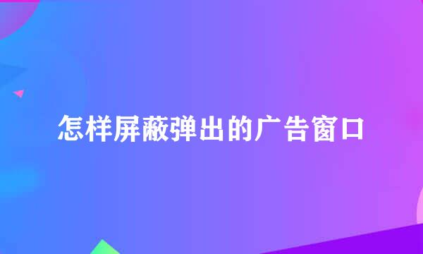 怎样屏蔽弹出的广告窗口