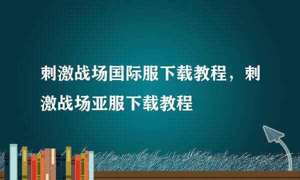 刺激战场国际服下载教程，刺激战场亚服下载教程