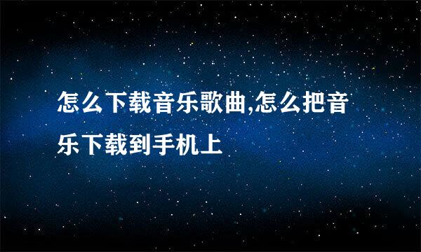 怎么下载音乐歌曲,怎么把音乐下载到手机上