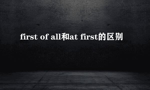 first of all和at first的区别