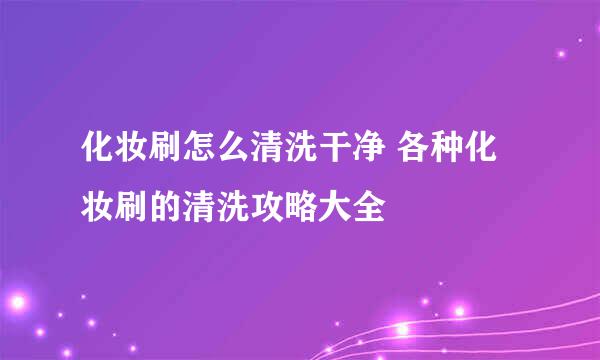 化妆刷怎么清洗干净 各种化妆刷的清洗攻略大全