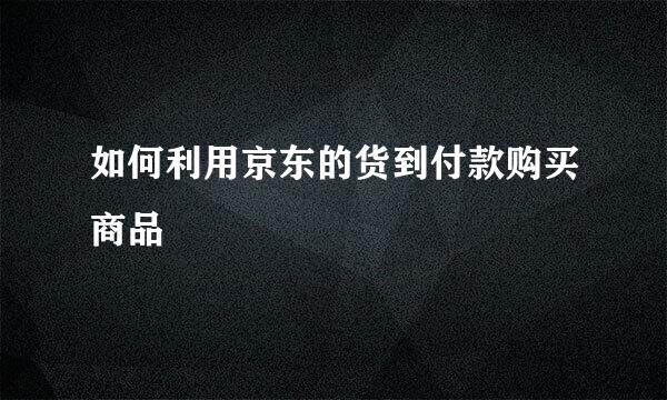 如何利用京东的货到付款购买商品