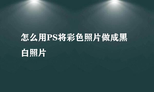 怎么用PS将彩色照片做成黑白照片