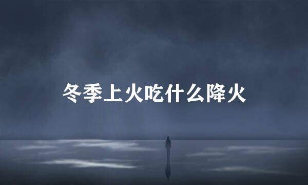 冬季上火吃什么降火