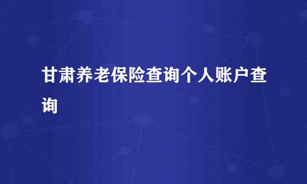 甘肃养老保险查询个人账户查询