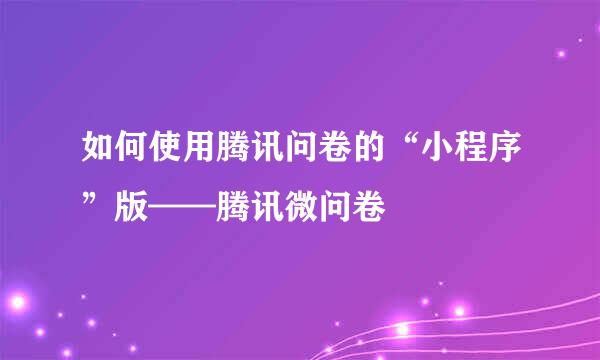 如何使用腾讯问卷的“小程序”版——腾讯微问卷