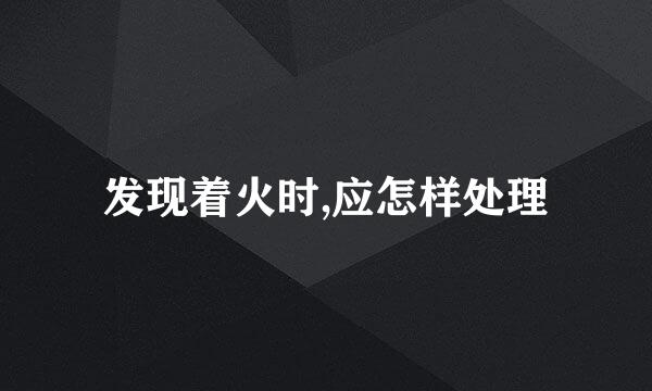 发现着火时,应怎样处理