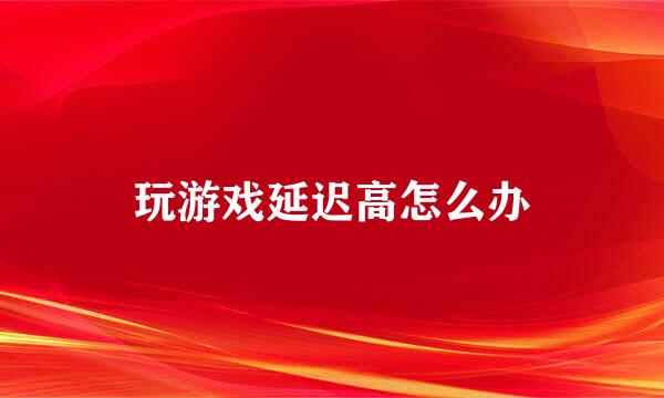玩游戏延迟高怎么办
