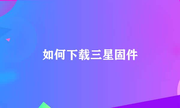 如何下载三星固件