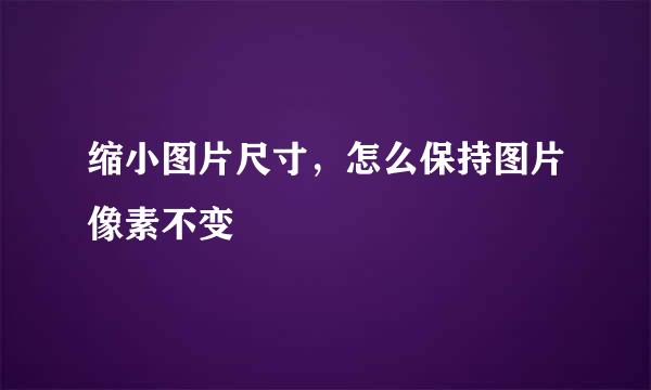 缩小图片尺寸，怎么保持图片像素不变
