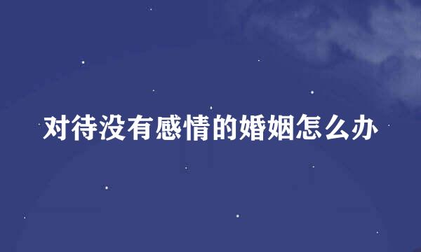 对待没有感情的婚姻怎么办