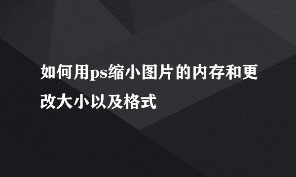 如何用ps缩小图片的内存和更改大小以及格式